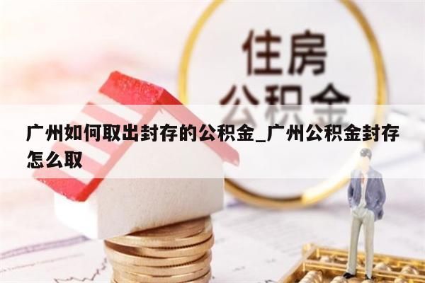 广州如何取出封存的公积金_广州公积金封存怎么取