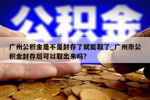 广州公积金是不是封存了就能取了_广州市公积金封存后可以取出来吗?