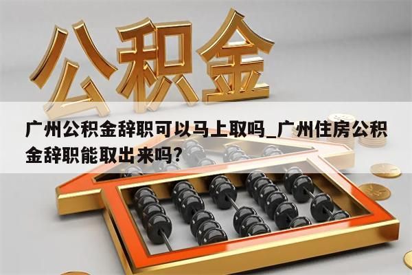 广州公积金辞职可以马上取吗_广州住房公积金辞职能取出来吗?